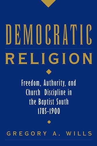 Democratic Religion: Freedom, Authority, and Church Discipline in the Baptist South, 1785-1900 by Gregory A. Wills