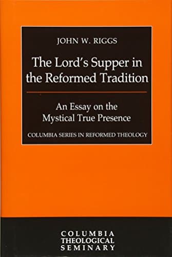 The Lord's Supper in the Reformed Tradition: An Essay on the Mystical True Presence by John W. Riggs