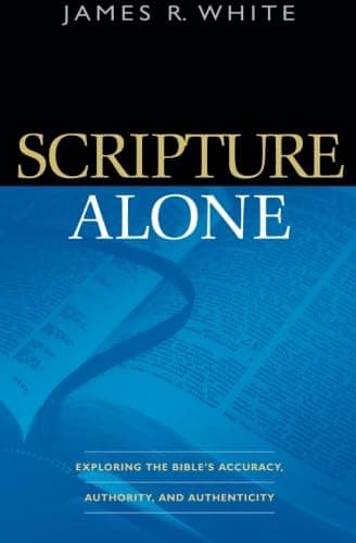 Scripture Alone: Exploring the Bible's Accuracy, Authority and Authenticity by James White