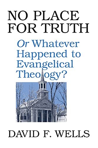 No Place for Truth: Or Whatever Happened to Evangelical Theology? by David F. Wells