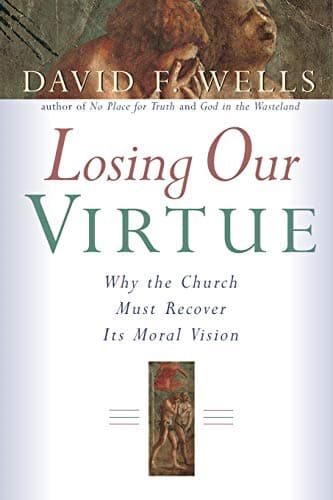 Losing Our Virtue: Why the Church Must Recover Its Moral Vision by David F. Wells