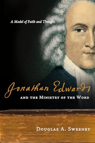 Jonathan Edwards and the Ministry of the Word: A Model of Faith and Thought by Douglas A. Sweeney