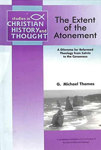 The Extent of the Atonement: A Dilemma for Reformed Theology from Calvin to the Consensus by G. Michael Thomas