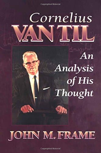 Cornelius Van Til: An Analysis of His Thought by John M. Frame