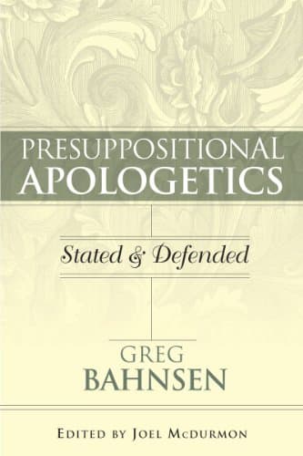 Presuppositional Apologetics: Stated and Defended by Dr. Greg Bahnsen