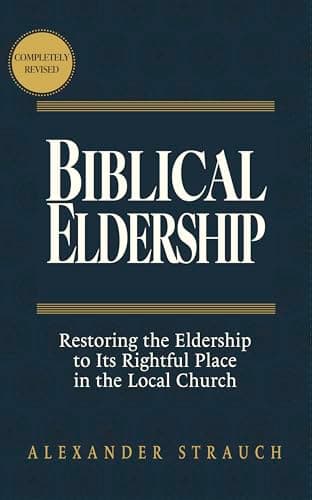 Biblical Eldership: Restoring the Eldership to Its Rightful Place in the Local Church by Alexander Strauch