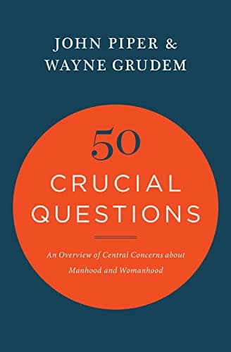 50 Crucial Questions: An Overview of Central Concerns about Manhood and Womanhood by John Piper