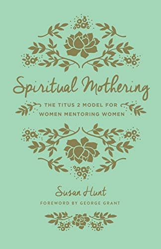 Spiritual Mothering: The Titus 2 Model for Women Mentoring Women by Susan Hunt