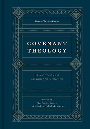 Covenant Theology: Biblical, Theological, and Historical Perspectives by Guy Prentiss Waters, J. Nicholas Reid, John R. Muether (editors)