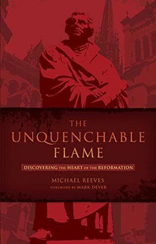 The Unquenchable Flame: Discovering the Heart of the Reformation by Michael Reeves