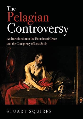 The Pelagian Controversy: An Introduction to the Enemies of Grace and the Conspiracy of Lost Souls by Stuart Squires