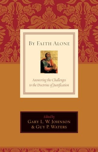 By Faith Alone: Answering the Challenges to the Doctrine of Justification by Gary L.W. Johnson and Guy P. Waters (eds.)