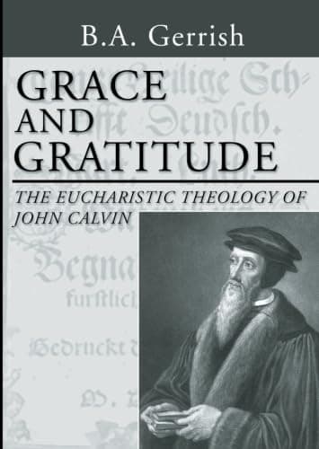 Grace and Gratitude: The Eucharistic Theology of John Calvin by B. A. Gerrish