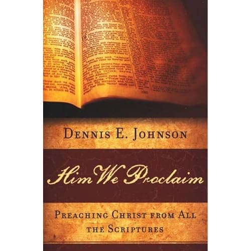 Him We Proclaim: Preaching Christ from All the Scriptures by Dennis E. Johnson