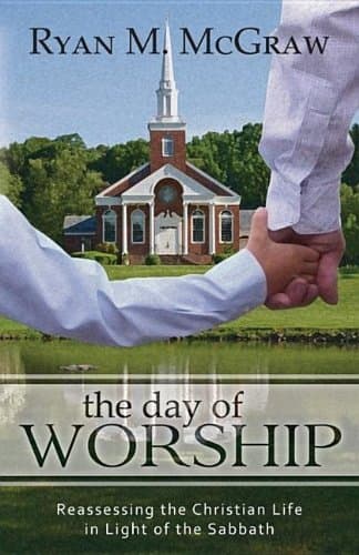 The Day of Worship: Reassessing the Christian Life in Light of the Sabbath by Ryan M. McGraw