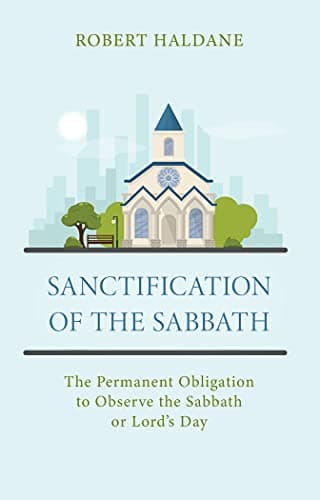 Sanctification of the Sabbath: The Permanent Obligation to Observe the Sabbath or Lord's Day by Robert Haldane