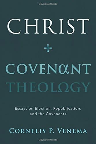 Christ and Covenant Theology: Essays on Election, Republication, and the Covenants by Cornelis P. Venema