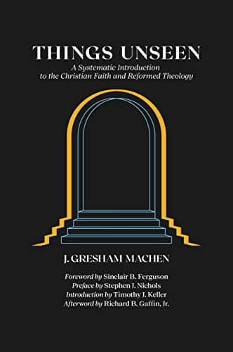 Things Unseen: A Systematic Introduction to the Christian Faith and Reformed Theology by J. Gresham Machen