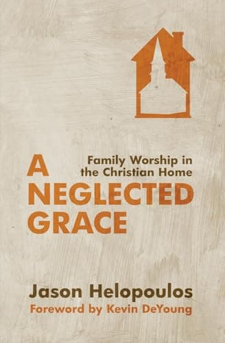 A Neglected Grace: Family Worship in the Christian Home by Jason Helopoulos