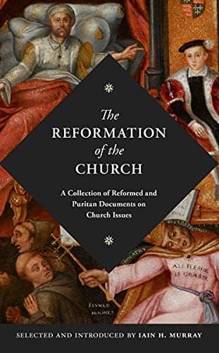 The Reformation of the Church: A Collection of Reformed and Puritan Documents on Church Issues by Iain Murray
