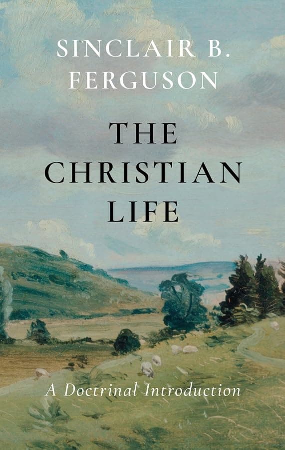The Christian Life: A Doctrinal Introduction by Sinclair Ferguson